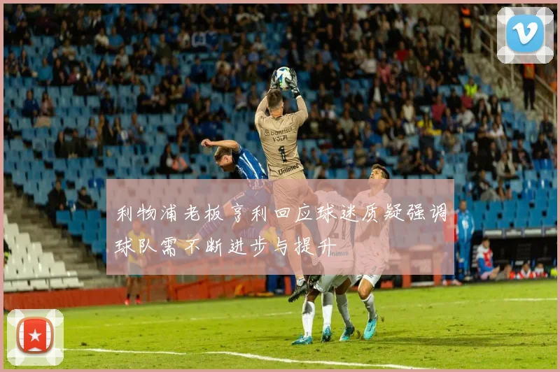 利物浦老板亨利回应球迷质疑强调球队需不断进步与提升