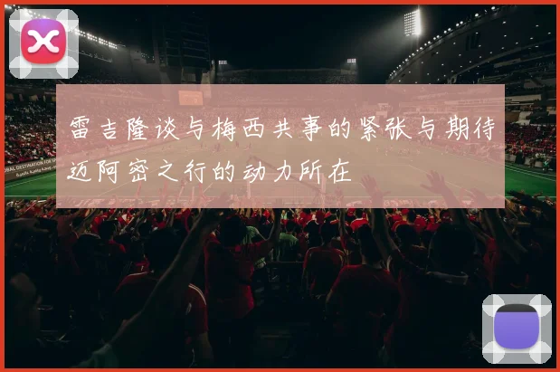 雷吉隆谈与梅西共事的紧张与期待迈阿密之行的动力所在