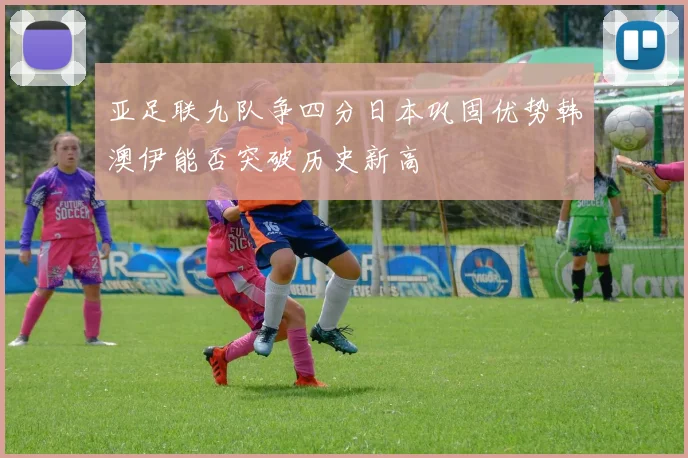 亚足联九队争四分日本巩固优势韩澳伊能否突破历史新高