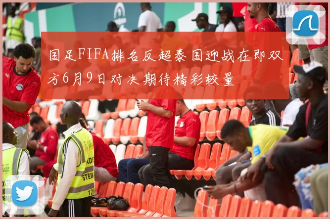 国足FIFA排名反超泰国迎战在即双方6月9日对决期待精彩较量
