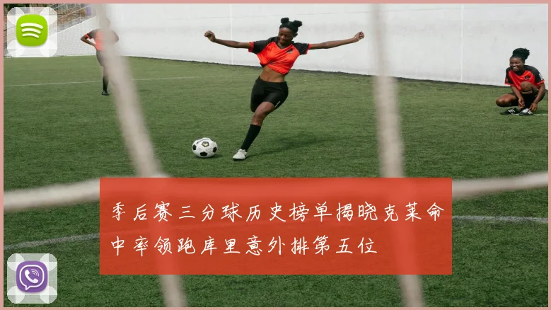 季后赛三分球历史榜单揭晓克莱命中率领跑库里意外排第五位