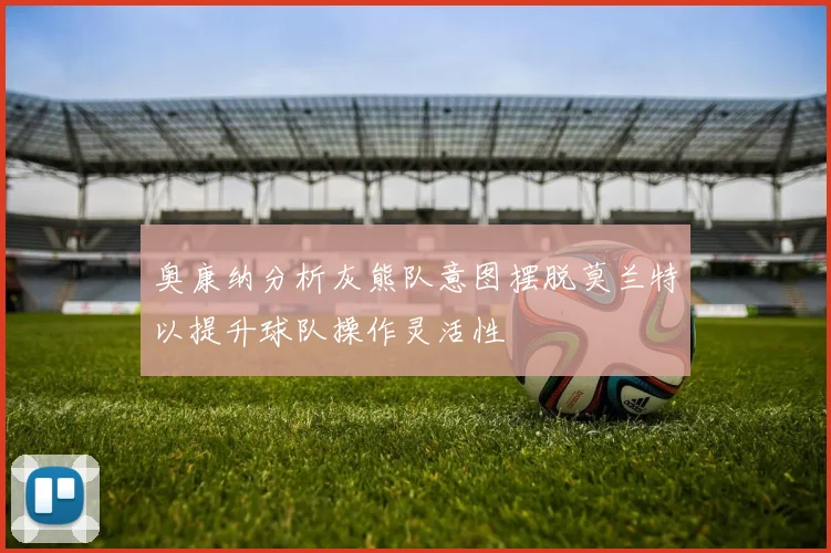 奥康纳分析灰熊队意图摆脱莫兰特以提升球队操作灵活性