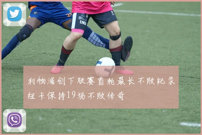 利物浦创下联赛首轮最长不败纪录纽卡保持19场不败传奇