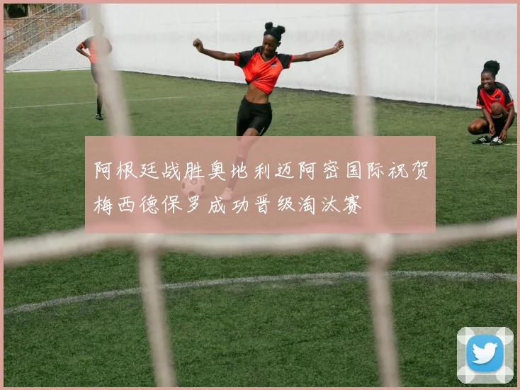 阿根廷战胜奥地利迈阿密国际祝贺梅西德保罗成功晋级淘汰赛