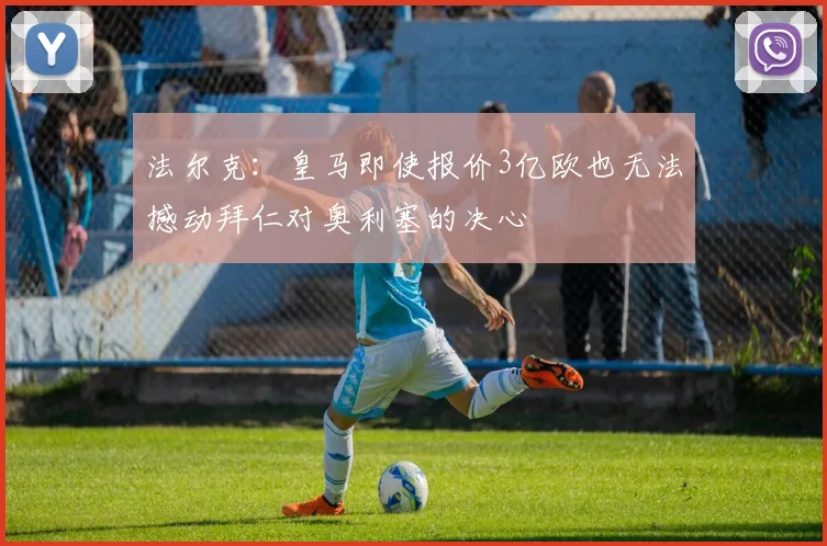 法尔克：皇马即使报价3亿欧也无法撼动拜仁对奥利塞的决心