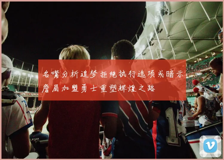 名嘴分析追梦拒绝执行选项或暗示詹眉加盟勇士重塑辉煌之路