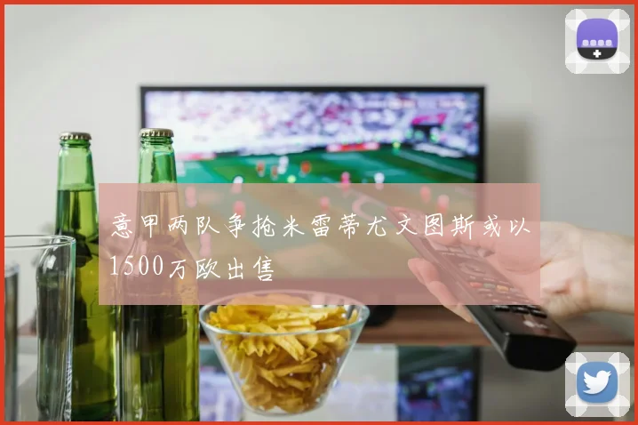 意甲两队争抢米雷蒂尤文图斯或以1500万欧出售