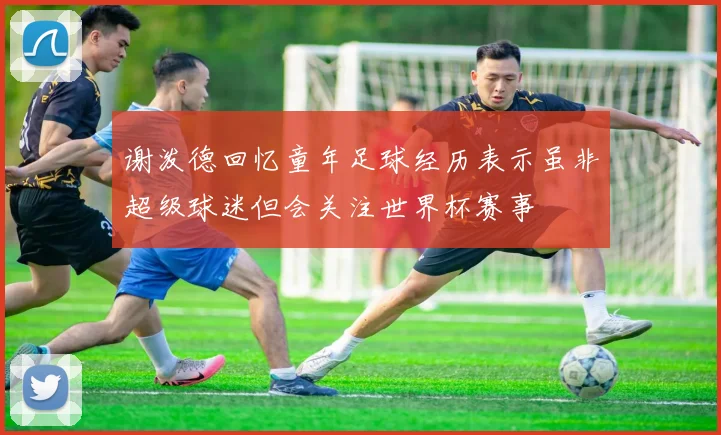 谢泼德回忆童年足球经历表示虽非超级球迷但会关注世界杯赛事