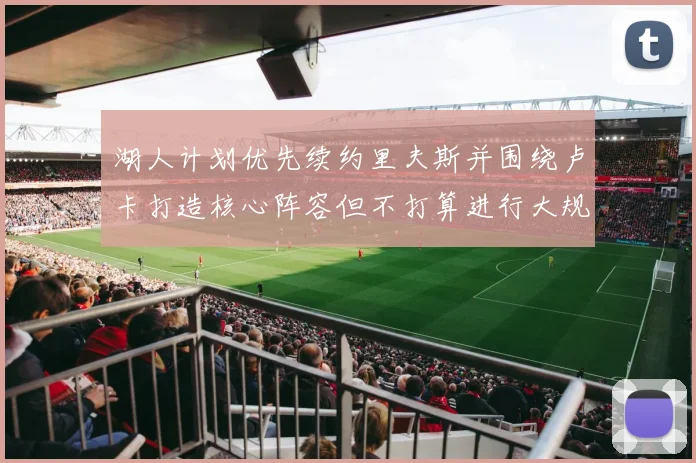 湖人计划优先续约里夫斯并围绕卢卡打造核心阵容但不打算进行大规模重建