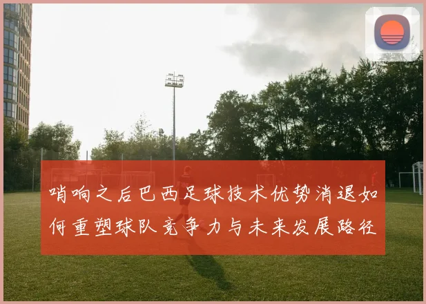 哨响之后巴西足球技术优势消退如何重塑球队竞争力与未来发展路径
