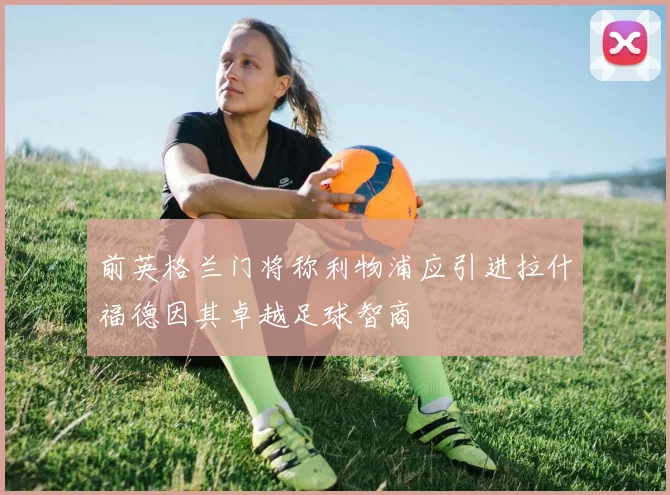 前英格兰门将称利物浦应引进拉什福德因其卓越足球智商