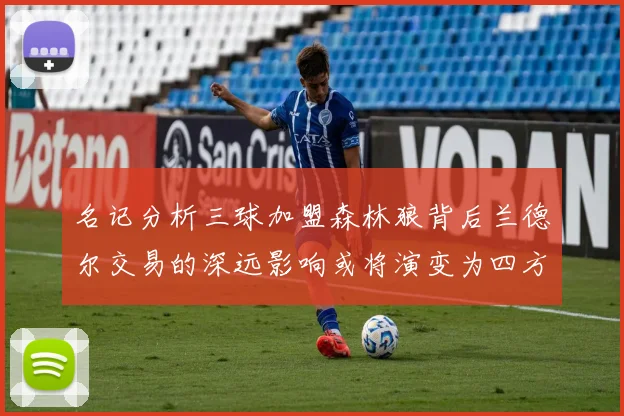 名记分析三球加盟森林狼背后兰德尔交易的深远影响或将演变为四方交易
