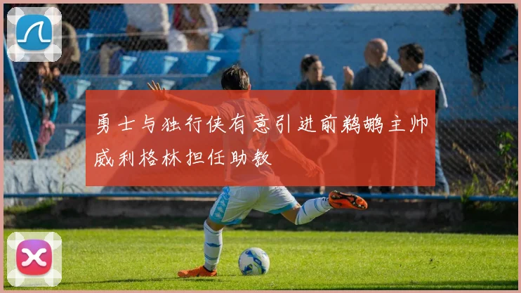 勇士与独行侠有意引进前鹈鹕主帅威利格林担任助教