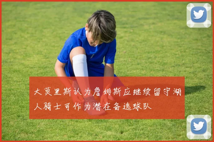 大莫里斯认为詹姆斯应继续留守湖人骑士可作为潜在备选球队