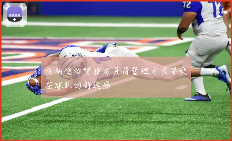 伦纳德称赞猛龙负荷管理方式享受在球队的舒适感